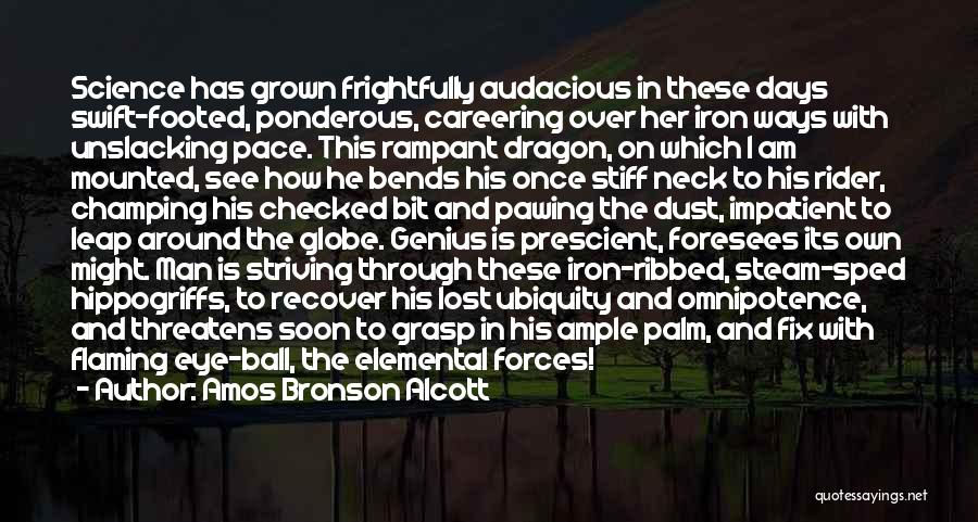 Amos Bronson Alcott Quotes: Science Has Grown Frightfully Audacious In These Days Swift-footed, Ponderous, Careering Over Her Iron Ways With Unslacking Pace. This Rampant