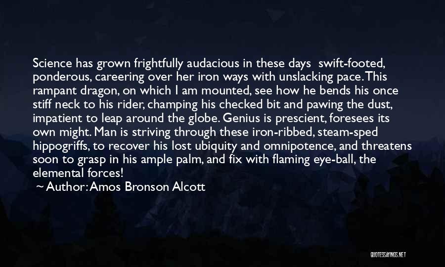 Amos Bronson Alcott Quotes: Science Has Grown Frightfully Audacious In These Days Swift-footed, Ponderous, Careering Over Her Iron Ways With Unslacking Pace. This Rampant