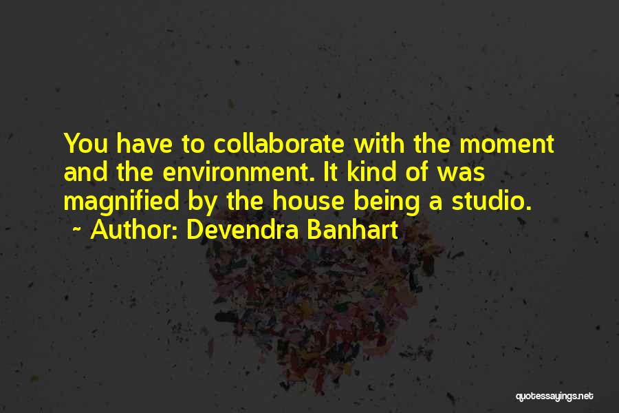 Devendra Banhart Quotes: You Have To Collaborate With The Moment And The Environment. It Kind Of Was Magnified By The House Being A