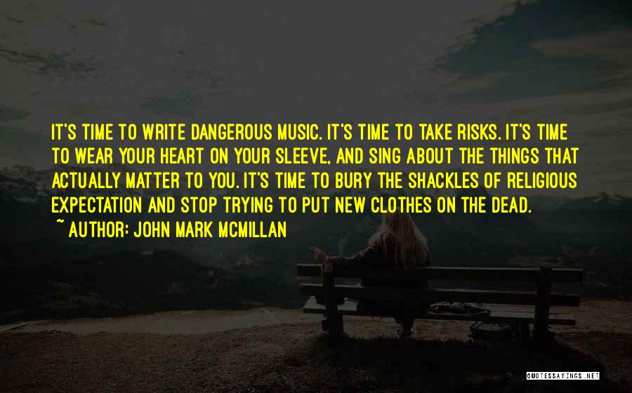 John Mark McMillan Quotes: It's Time To Write Dangerous Music. It's Time To Take Risks. It's Time To Wear Your Heart On Your Sleeve,