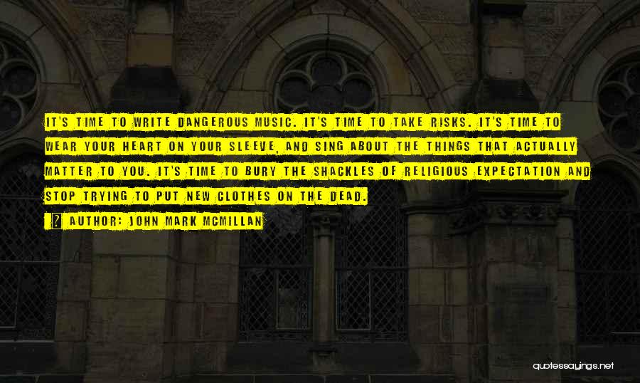 John Mark McMillan Quotes: It's Time To Write Dangerous Music. It's Time To Take Risks. It's Time To Wear Your Heart On Your Sleeve,