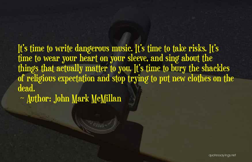 John Mark McMillan Quotes: It's Time To Write Dangerous Music. It's Time To Take Risks. It's Time To Wear Your Heart On Your Sleeve,
