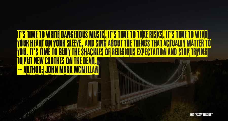 John Mark McMillan Quotes: It's Time To Write Dangerous Music. It's Time To Take Risks. It's Time To Wear Your Heart On Your Sleeve,