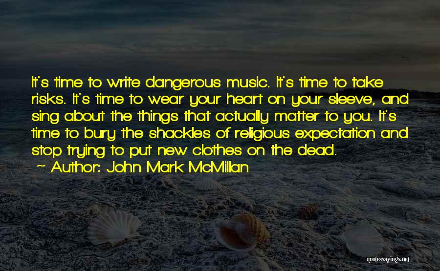 John Mark McMillan Quotes: It's Time To Write Dangerous Music. It's Time To Take Risks. It's Time To Wear Your Heart On Your Sleeve,