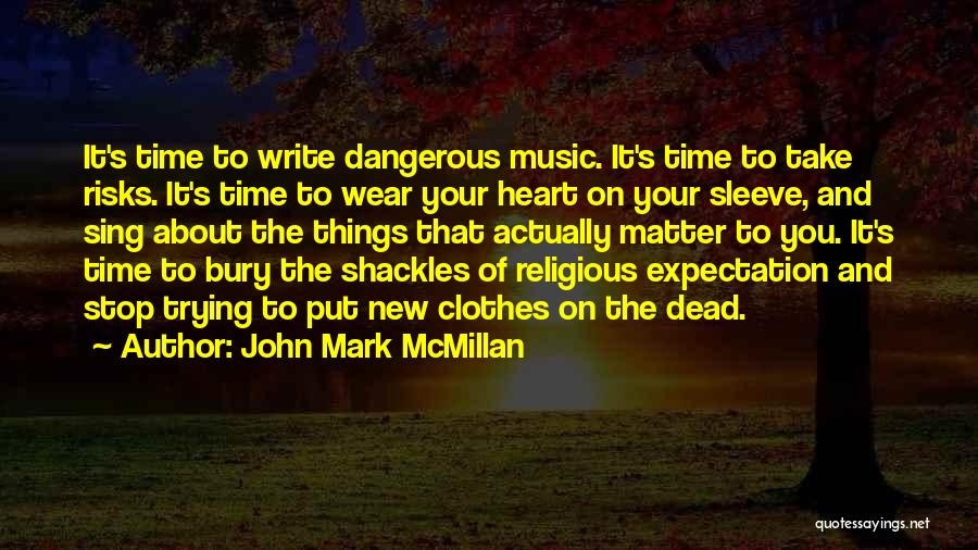 John Mark McMillan Quotes: It's Time To Write Dangerous Music. It's Time To Take Risks. It's Time To Wear Your Heart On Your Sleeve,