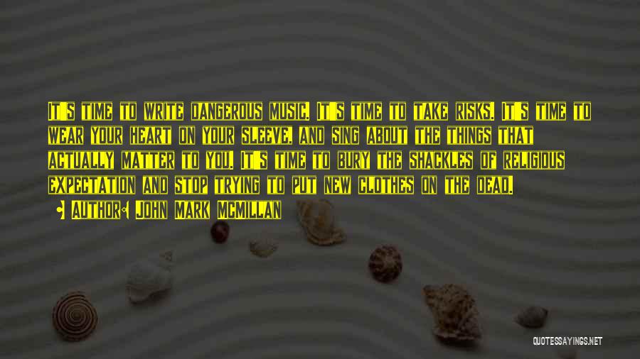 John Mark McMillan Quotes: It's Time To Write Dangerous Music. It's Time To Take Risks. It's Time To Wear Your Heart On Your Sleeve,