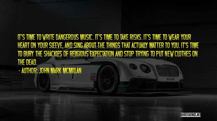 John Mark McMillan Quotes: It's Time To Write Dangerous Music. It's Time To Take Risks. It's Time To Wear Your Heart On Your Sleeve,