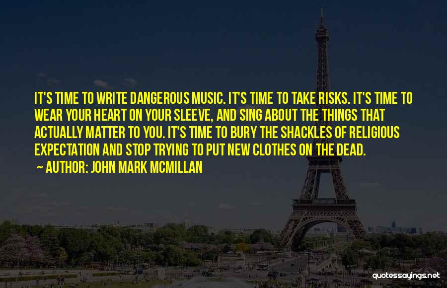 John Mark McMillan Quotes: It's Time To Write Dangerous Music. It's Time To Take Risks. It's Time To Wear Your Heart On Your Sleeve,