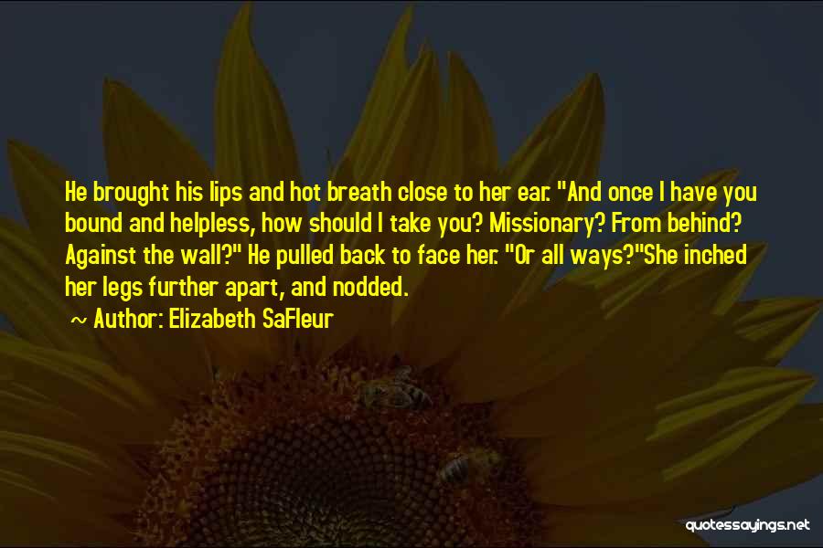 Elizabeth SaFleur Quotes: He Brought His Lips And Hot Breath Close To Her Ear. And Once I Have You Bound And Helpless, How