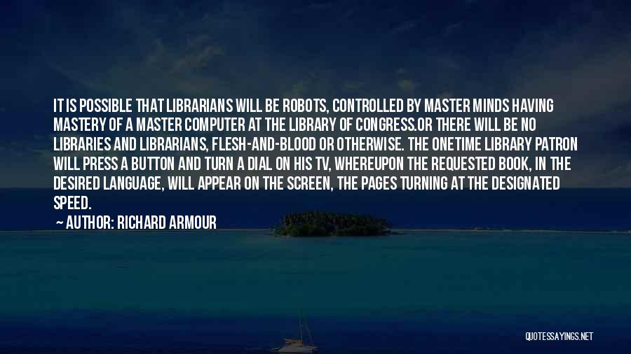 Richard Armour Quotes: It Is Possible That Librarians Will Be Robots, Controlled By Master Minds Having Mastery Of A Master Computer At The