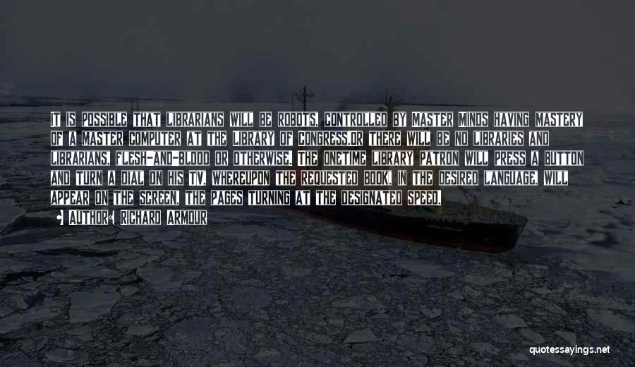 Richard Armour Quotes: It Is Possible That Librarians Will Be Robots, Controlled By Master Minds Having Mastery Of A Master Computer At The