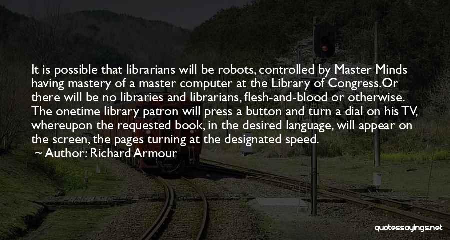 Richard Armour Quotes: It Is Possible That Librarians Will Be Robots, Controlled By Master Minds Having Mastery Of A Master Computer At The