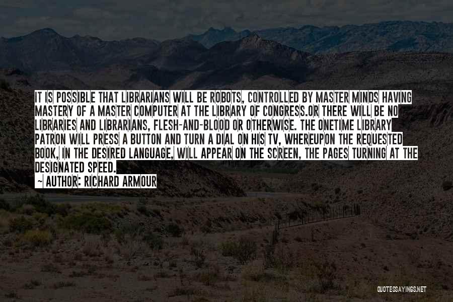 Richard Armour Quotes: It Is Possible That Librarians Will Be Robots, Controlled By Master Minds Having Mastery Of A Master Computer At The