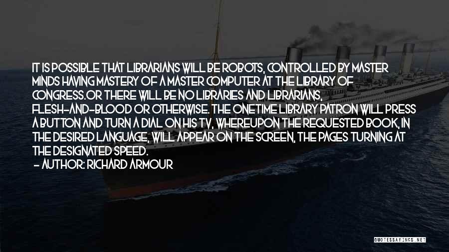 Richard Armour Quotes: It Is Possible That Librarians Will Be Robots, Controlled By Master Minds Having Mastery Of A Master Computer At The