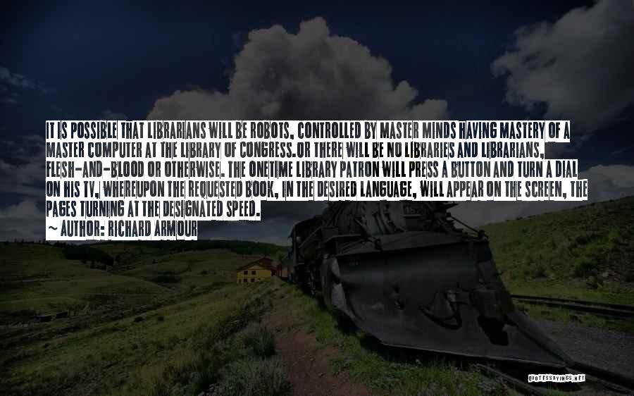 Richard Armour Quotes: It Is Possible That Librarians Will Be Robots, Controlled By Master Minds Having Mastery Of A Master Computer At The