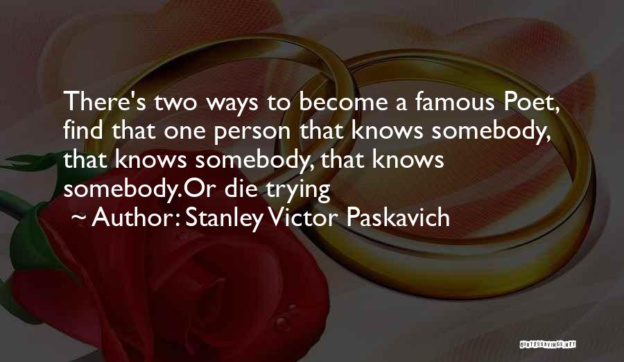 Stanley Victor Paskavich Quotes: There's Two Ways To Become A Famous Poet, Find That One Person That Knows Somebody, That Knows Somebody, That Knows