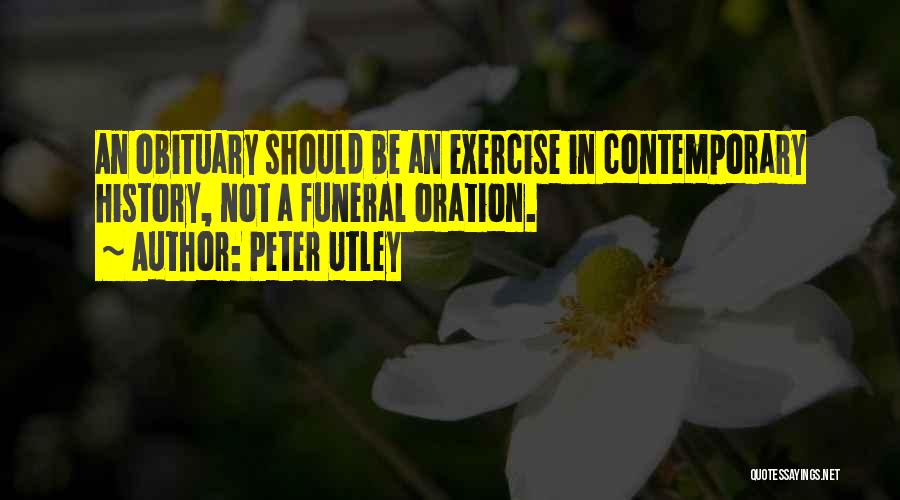 Peter Utley Quotes: An Obituary Should Be An Exercise In Contemporary History, Not A Funeral Oration.