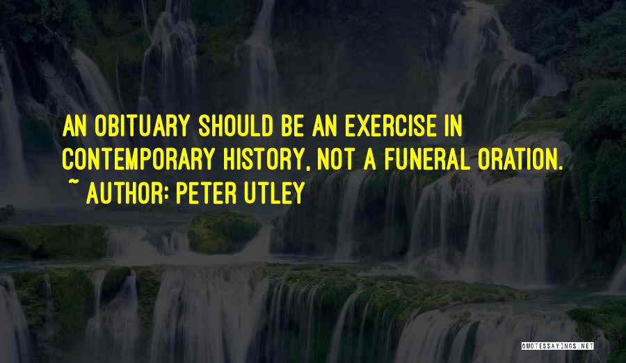 Peter Utley Quotes: An Obituary Should Be An Exercise In Contemporary History, Not A Funeral Oration.
