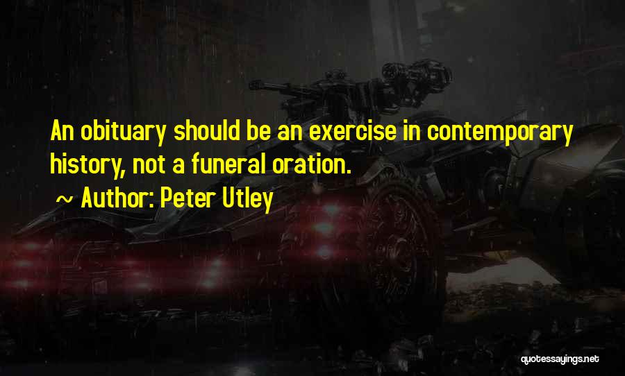 Peter Utley Quotes: An Obituary Should Be An Exercise In Contemporary History, Not A Funeral Oration.