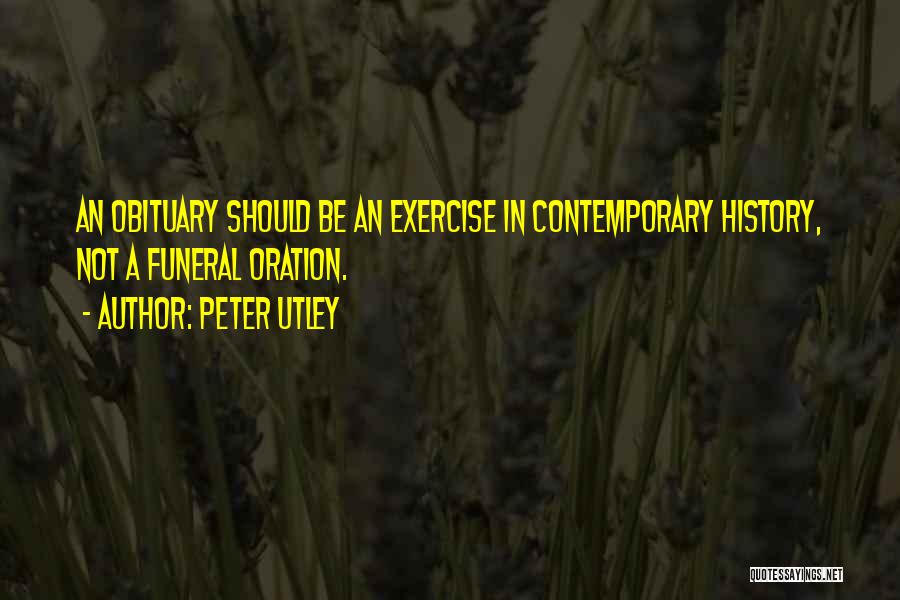 Peter Utley Quotes: An Obituary Should Be An Exercise In Contemporary History, Not A Funeral Oration.