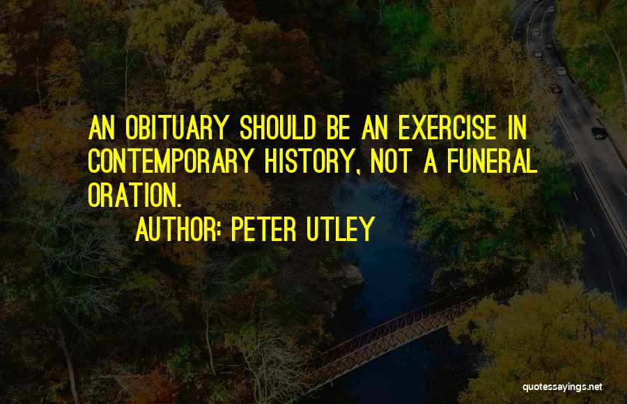 Peter Utley Quotes: An Obituary Should Be An Exercise In Contemporary History, Not A Funeral Oration.