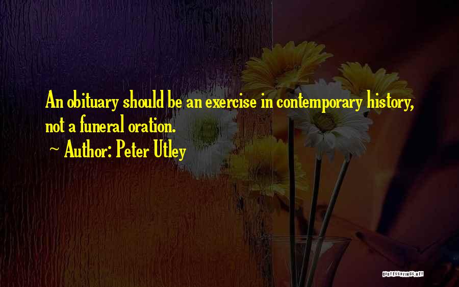 Peter Utley Quotes: An Obituary Should Be An Exercise In Contemporary History, Not A Funeral Oration.