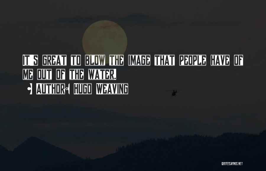 Hugo Weaving Quotes: It's Great To Blow The Image That People Have Of Me Out Of The Water.