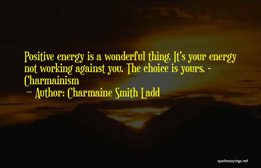 Charmaine Smith Ladd Quotes: Positive Energy Is A Wonderful Thing. It's Your Energy Not Working Against You. The Choice Is Yours. - Charmainism