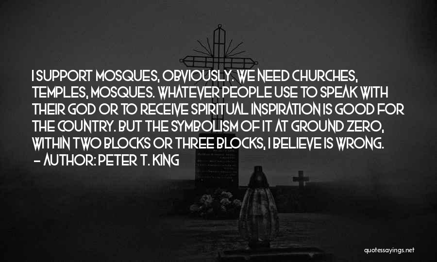 Peter T. King Quotes: I Support Mosques, Obviously. We Need Churches, Temples, Mosques. Whatever People Use To Speak With Their God Or To Receive