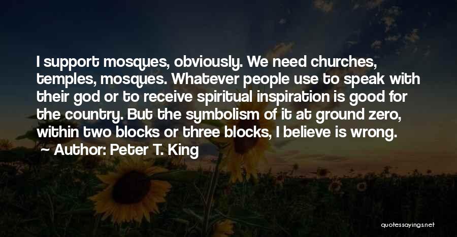 Peter T. King Quotes: I Support Mosques, Obviously. We Need Churches, Temples, Mosques. Whatever People Use To Speak With Their God Or To Receive