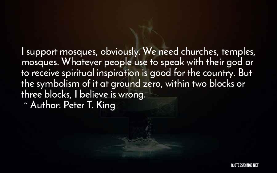 Peter T. King Quotes: I Support Mosques, Obviously. We Need Churches, Temples, Mosques. Whatever People Use To Speak With Their God Or To Receive