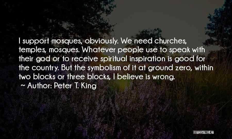 Peter T. King Quotes: I Support Mosques, Obviously. We Need Churches, Temples, Mosques. Whatever People Use To Speak With Their God Or To Receive