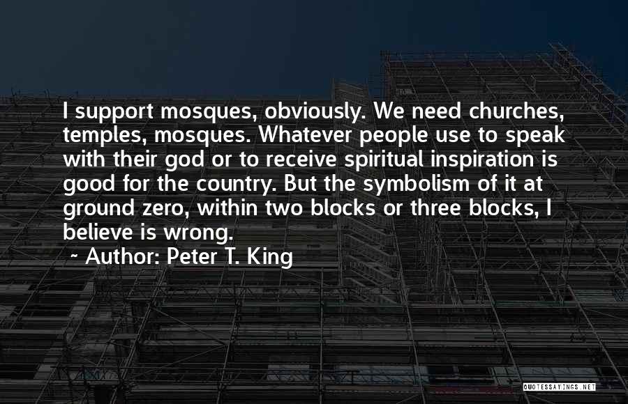 Peter T. King Quotes: I Support Mosques, Obviously. We Need Churches, Temples, Mosques. Whatever People Use To Speak With Their God Or To Receive