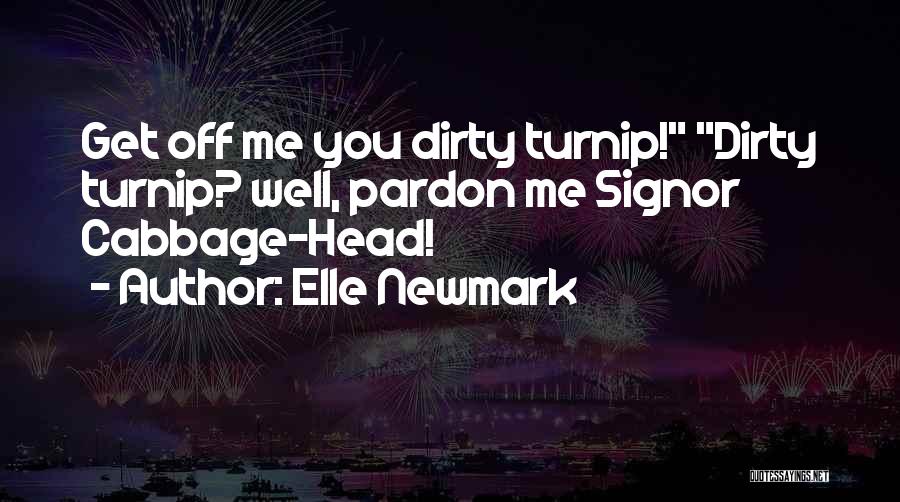 Elle Newmark Quotes: Get Off Me You Dirty Turnip! Dirty Turnip? Well, Pardon Me Signor Cabbage-head!