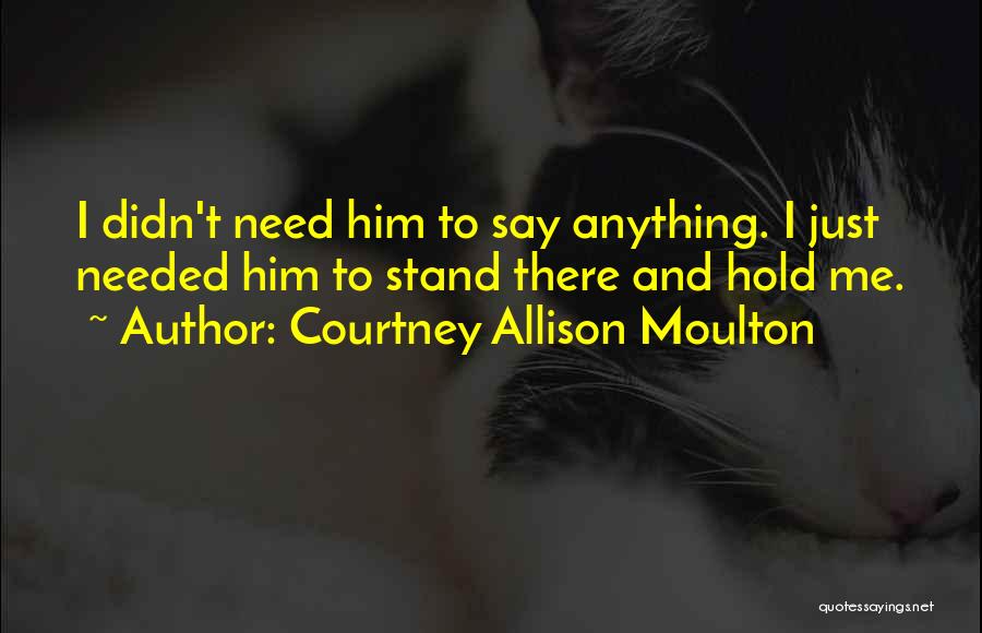 Courtney Allison Moulton Quotes: I Didn't Need Him To Say Anything. I Just Needed Him To Stand There And Hold Me.