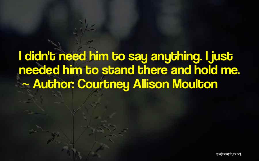 Courtney Allison Moulton Quotes: I Didn't Need Him To Say Anything. I Just Needed Him To Stand There And Hold Me.