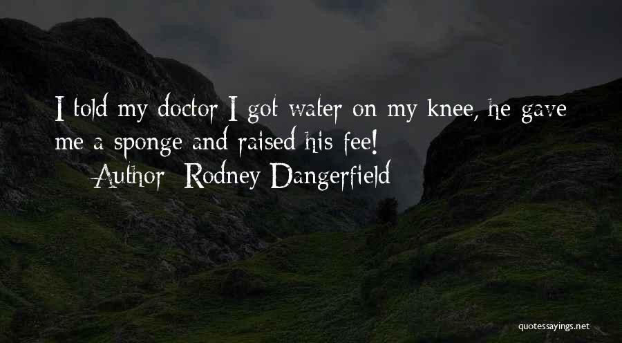 Rodney Dangerfield Quotes: I Told My Doctor I Got Water On My Knee, He Gave Me A Sponge And Raised His Fee!