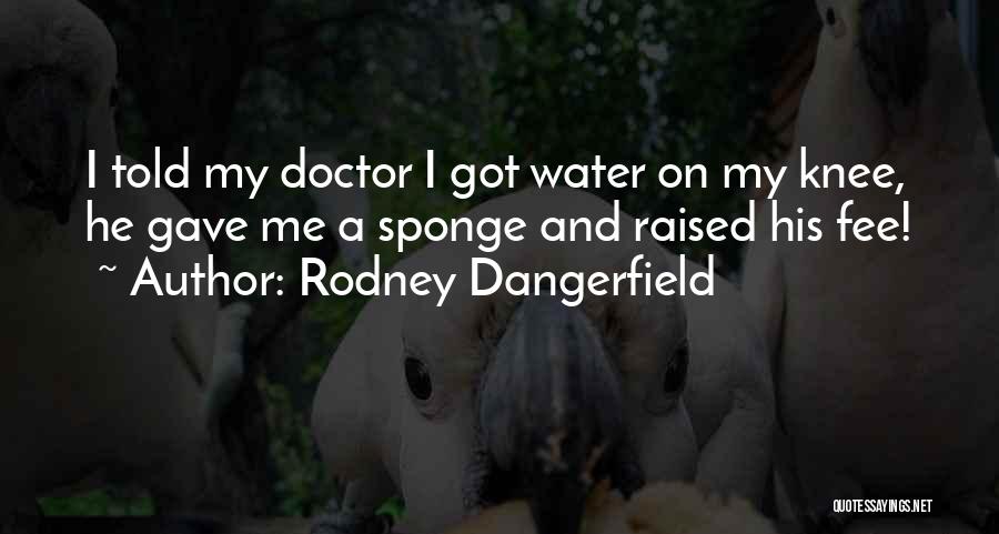 Rodney Dangerfield Quotes: I Told My Doctor I Got Water On My Knee, He Gave Me A Sponge And Raised His Fee!