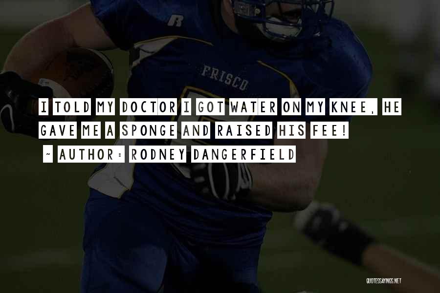 Rodney Dangerfield Quotes: I Told My Doctor I Got Water On My Knee, He Gave Me A Sponge And Raised His Fee!