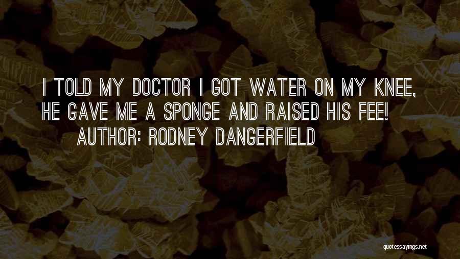 Rodney Dangerfield Quotes: I Told My Doctor I Got Water On My Knee, He Gave Me A Sponge And Raised His Fee!