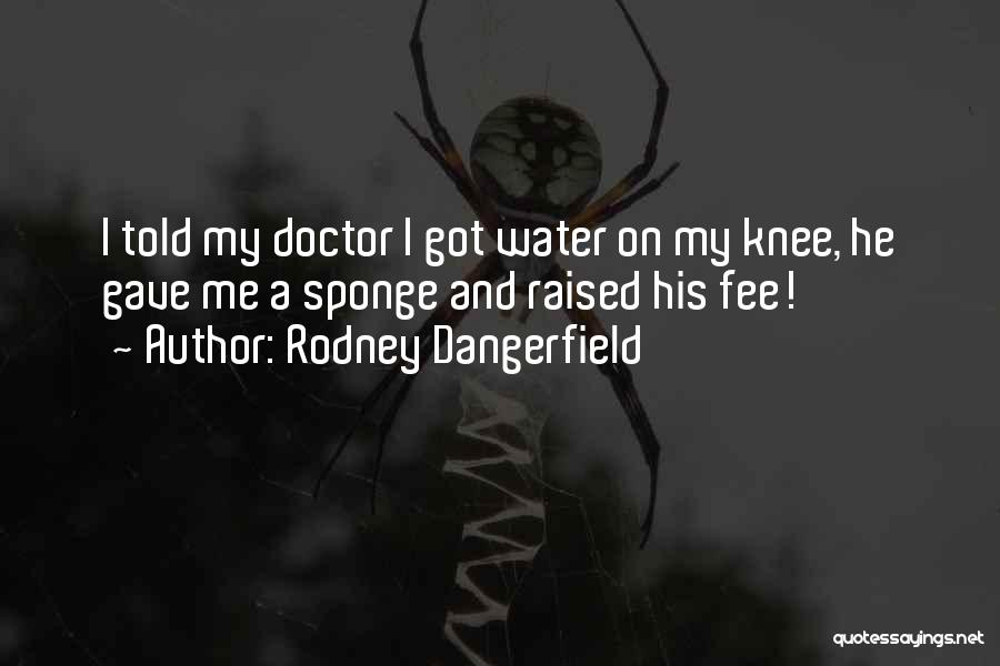 Rodney Dangerfield Quotes: I Told My Doctor I Got Water On My Knee, He Gave Me A Sponge And Raised His Fee!