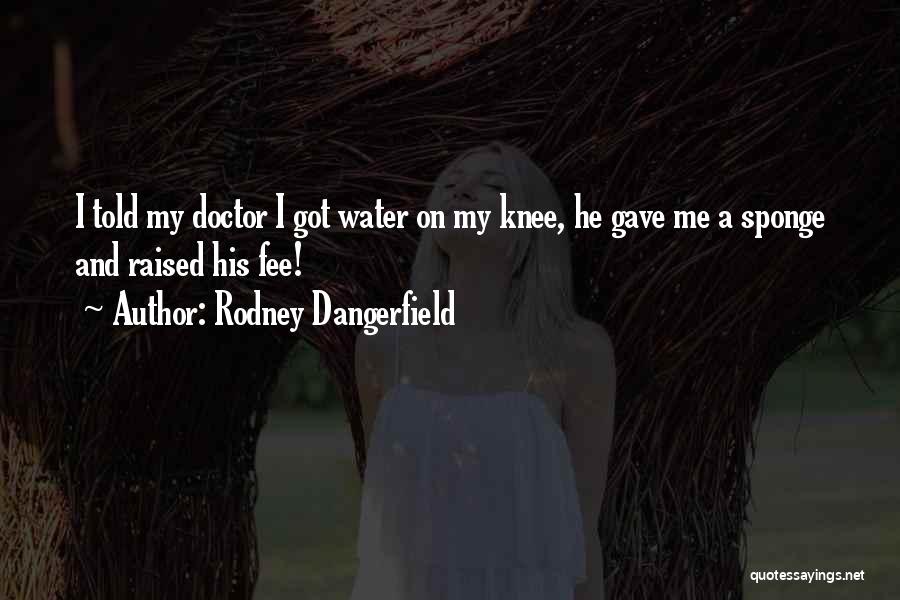 Rodney Dangerfield Quotes: I Told My Doctor I Got Water On My Knee, He Gave Me A Sponge And Raised His Fee!