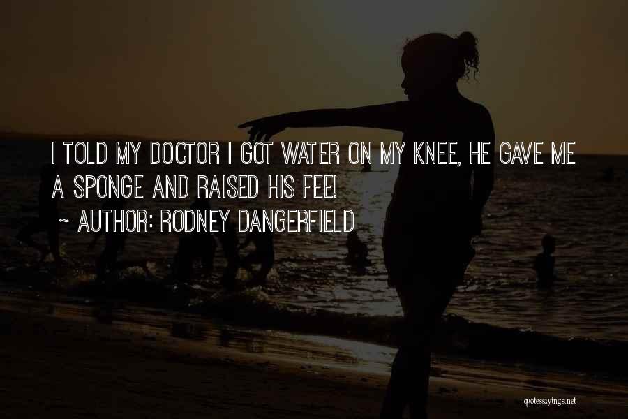 Rodney Dangerfield Quotes: I Told My Doctor I Got Water On My Knee, He Gave Me A Sponge And Raised His Fee!