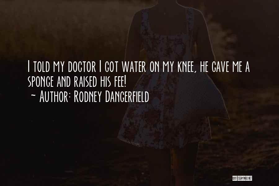 Rodney Dangerfield Quotes: I Told My Doctor I Got Water On My Knee, He Gave Me A Sponge And Raised His Fee!