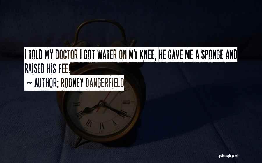 Rodney Dangerfield Quotes: I Told My Doctor I Got Water On My Knee, He Gave Me A Sponge And Raised His Fee!