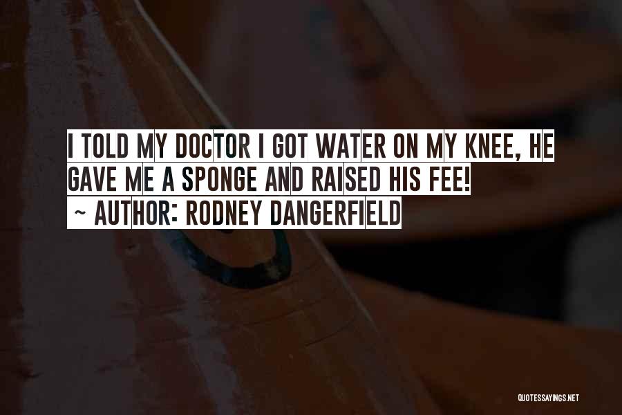 Rodney Dangerfield Quotes: I Told My Doctor I Got Water On My Knee, He Gave Me A Sponge And Raised His Fee!