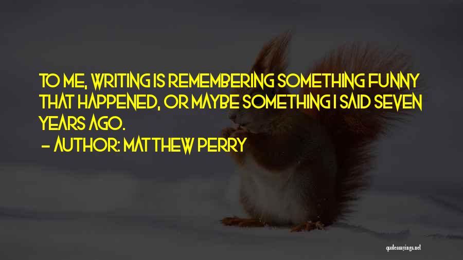 Matthew Perry Quotes: To Me, Writing Is Remembering Something Funny That Happened, Or Maybe Something I Said Seven Years Ago.