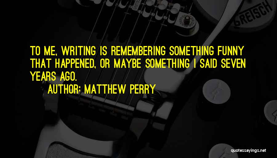Matthew Perry Quotes: To Me, Writing Is Remembering Something Funny That Happened, Or Maybe Something I Said Seven Years Ago.