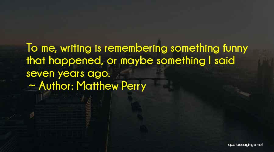 Matthew Perry Quotes: To Me, Writing Is Remembering Something Funny That Happened, Or Maybe Something I Said Seven Years Ago.