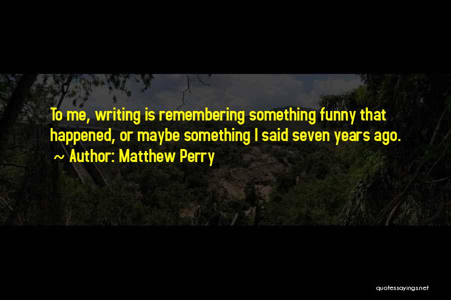 Matthew Perry Quotes: To Me, Writing Is Remembering Something Funny That Happened, Or Maybe Something I Said Seven Years Ago.